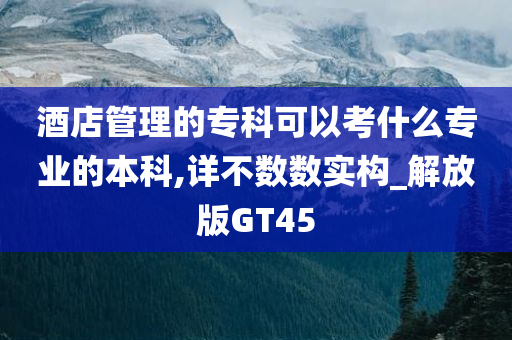 酒店管理的专科可以考什么专业的本科,详不数数实构_解放版GT45