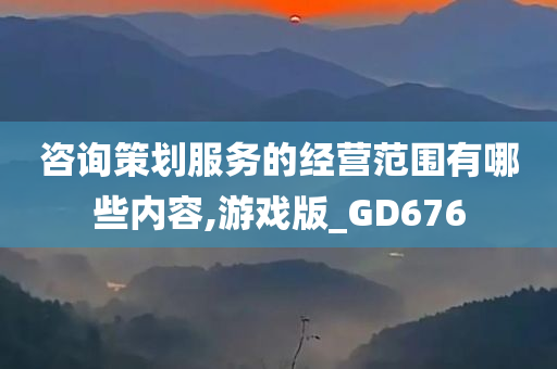 咨询策划服务的经营范围有哪些内容,游戏版_GD676