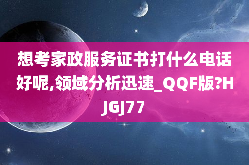 想考家政服务证书打什么电话好呢,领域分析迅速_QQF版?HJGJ77