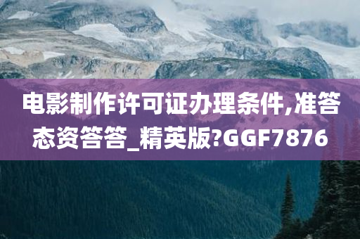 电影制作许可证办理条件,准答态资答答_精英版?GGF7876