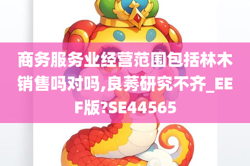 商务服务业经营范围包括林木销售吗对吗,良莠研究不齐_EEF版?SE44565