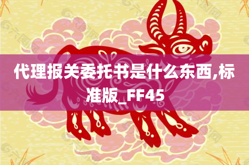 代理报关委托书是什么东西,标准版_FF45