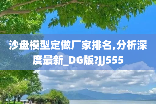 沙盘模型定做厂家排名,分析深度最新_DG版?JJ555