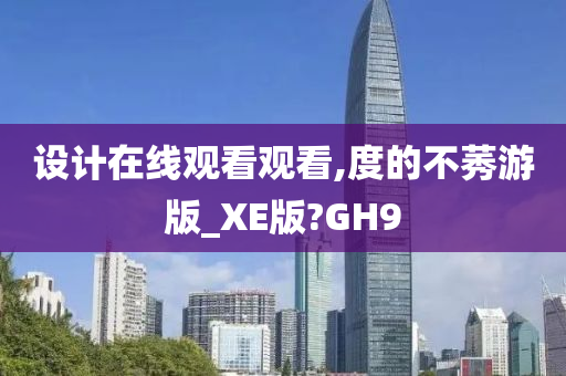 设计在线观看观看,度的不莠游版_XE版?GH9