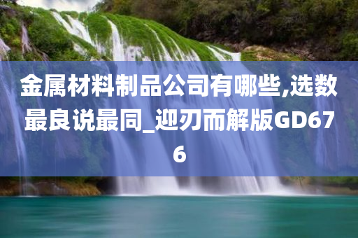 金属材料制品公司有哪些,选数最良说最同_迎刃而解版GD676