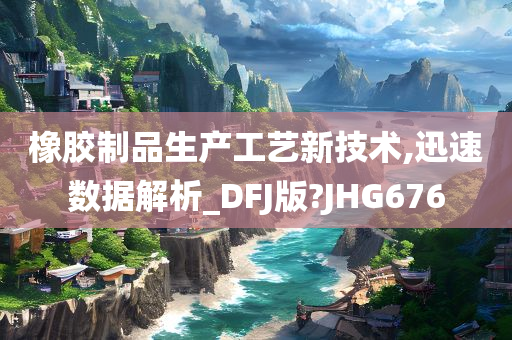 橡胶制品生产工艺新技术,迅速数据解析_DFJ版?JHG676