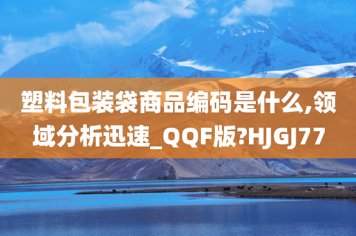 塑料包装袋商品编码是什么,领域分析迅速_QQF版?HJGJ77