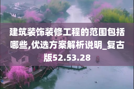 建筑装饰装修工程的范围包括哪些,优选方案解析说明_复古版52.53.28