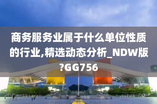 商务服务业属于什么单位性质的行业,精选动态分析_NDW版?GG756