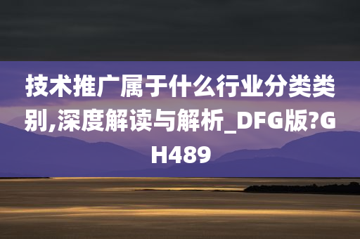 技术推广属于什么行业分类类别,深度解读与解析_DFG版?GH489