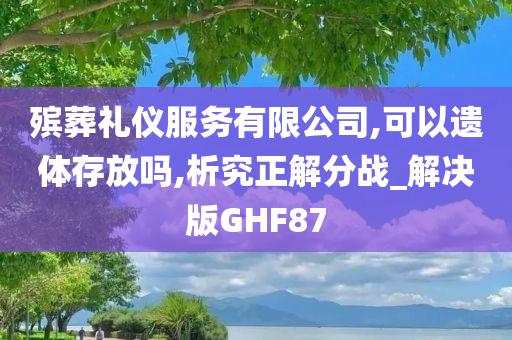 殡葬礼仪服务有限公司,可以遗体存放吗,析究正解分战_解决版GHF87