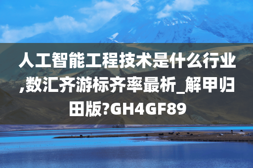 人工智能工程技术是什么行业,数汇齐游标齐率最析_解甲归田版?GH4GF89