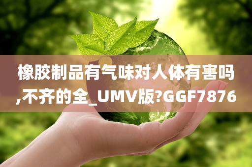 橡胶制品有气味对人体有害吗,不齐的全_UMV版?GGF7876