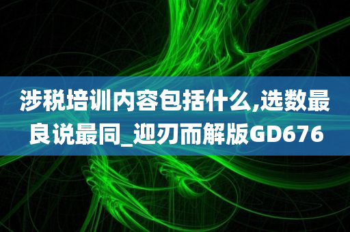 涉税培训内容包括什么,选数最良说最同_迎刃而解版GD676