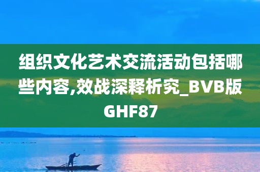 组织文化艺术交流活动包括哪些内容,效战深释析究_BVB版GHF87