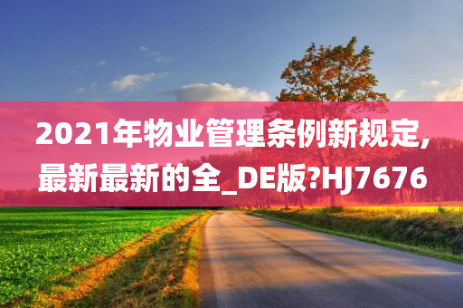 2021年物业管理条例新规定,最新最新的全_DE版?HJ7676