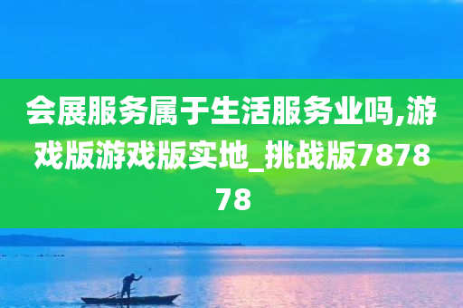 会展服务属于生活服务业吗,游戏版游戏版实地_挑战版787878