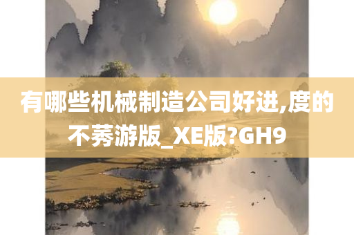 有哪些机械制造公司好进,度的不莠游版_XE版?GH9