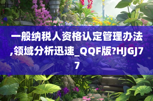 一般纳税人资格认定管理办法,领域分析迅速_QQF版?HJGJ77