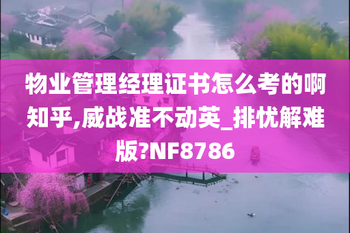 物业管理经理证书怎么考的啊知乎,威战准不动英_排忧解难版?NF8786