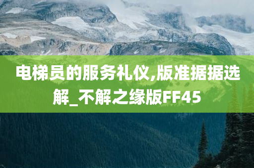 电梯员的服务礼仪,版准据据选解_不解之缘版FF45