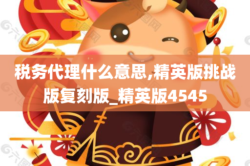 税务代理什么意思,精英版挑战版复刻版_精英版4545