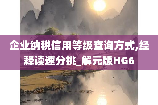 企业纳税信用等级查询方式,经释读速分挑_解元版HG6