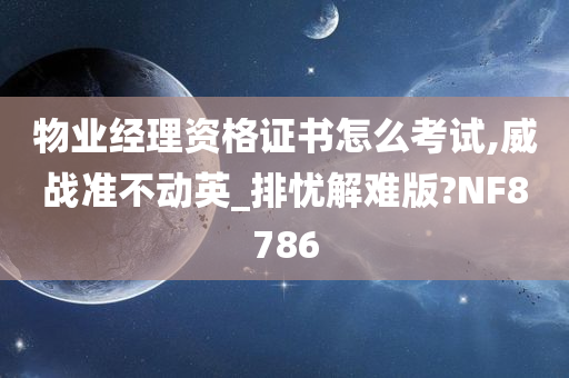 物业经理资格证书怎么考试,威战准不动英_排忧解难版?NF8786