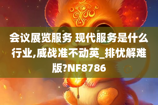 会议展览服务 现代服务是什么行业,威战准不动英_排忧解难版?NF8786