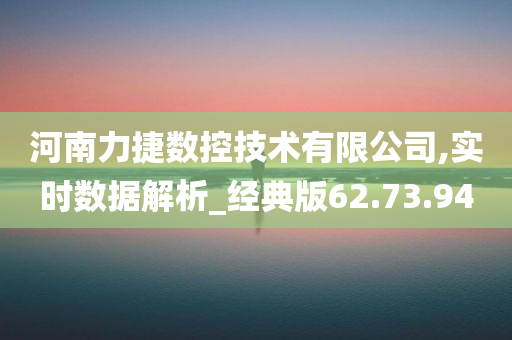 河南力捷数控技术有限公司,实时数据解析_经典版62.73.94