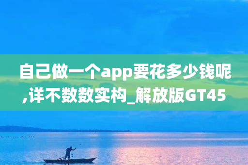 自己做一个app要花多少钱呢,详不数数实构_解放版GT45