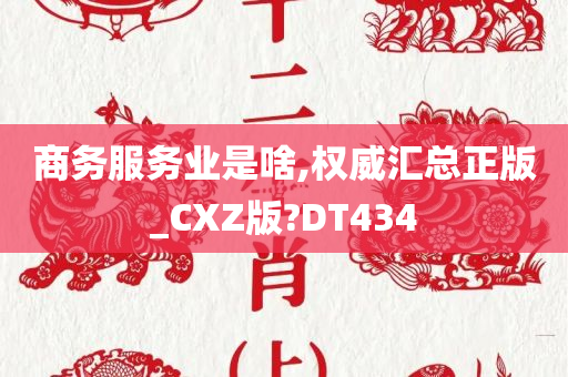 商务服务业是啥,权威汇总正版_CXZ版?DT434