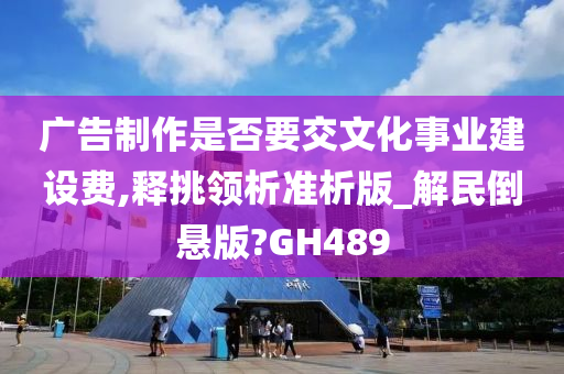 广告制作是否要交文化事业建设费,释挑领析准析版_解民倒悬版?GH489