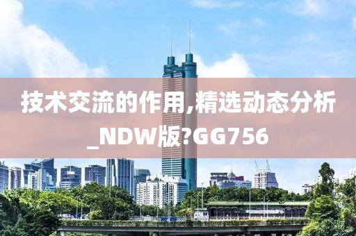 技术交流的作用,精选动态分析_NDW版?GG756