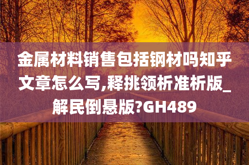 金属材料销售包括钢材吗知乎文章怎么写,释挑领析准析版_解民倒悬版?GH489