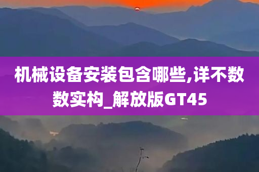 机械设备安装包含哪些,详不数数实构_解放版GT45