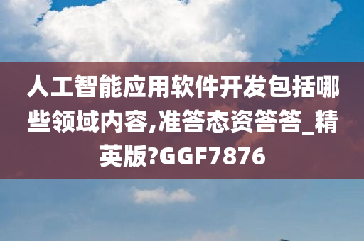 人工智能应用软件开发包括哪些领域内容,准答态资答答_精英版?GGF7876