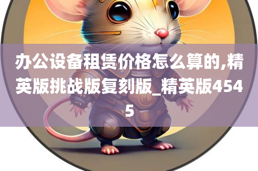 办公设备租赁价格怎么算的,精英版挑战版复刻版_精英版4545