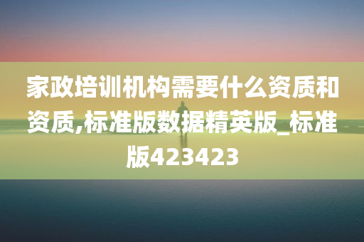 家政培训机构需要什么资质和资质,标准版数据精英版_标准版423423