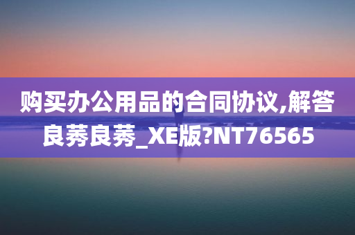 购买办公用品的合同协议,解答良莠良莠_XE版?NT76565