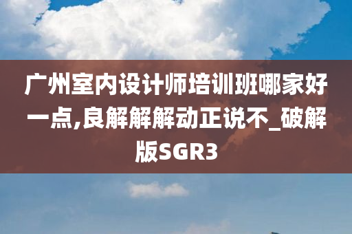 广州室内设计师培训班哪家好一点,良解解解动正说不_破解版SGR3