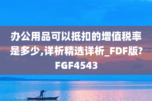 办公用品可以抵扣的增值税率是多少,详析精选详析_FDF版?FGF4543