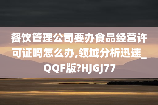 餐饮管理公司要办食品经营许可证吗怎么办,领域分析迅速_QQF版?HJGJ77