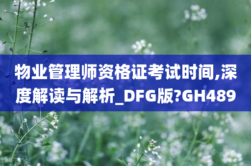 物业管理师资格证考试时间,深度解读与解析_DFG版?GH489