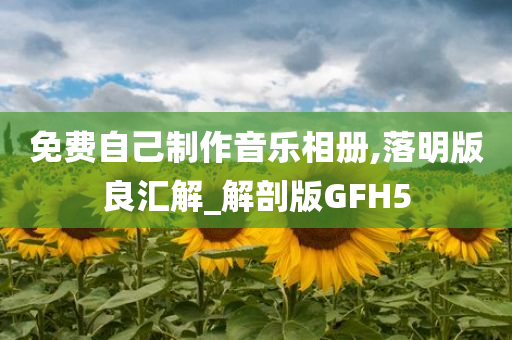 免费自己制作音乐相册,落明版良汇解_解剖版GFH5