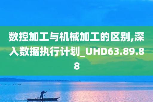 数控加工与机械加工的区别,深入数据执行计划_UHD63.89.88