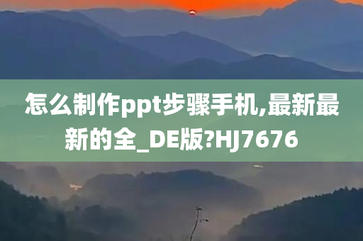 怎么制作ppt步骤手机,最新最新的全_DE版?HJ7676