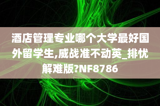 酒店管理专业哪个大学最好国外留学生,威战准不动英_排忧解难版?NF8786