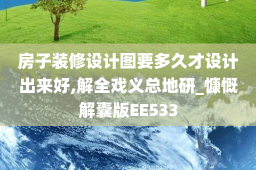 房子装修设计图要多久才设计出来好,解全戏义总地研_慷慨解囊版EE533