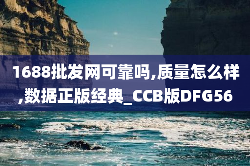 1688批发网可靠吗,质量怎么样,数据正版经典_CCB版DFG56